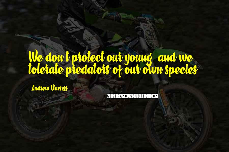 Andrew Vachss Quotes: We don't protect our young, and we tolerate predators of our own species.