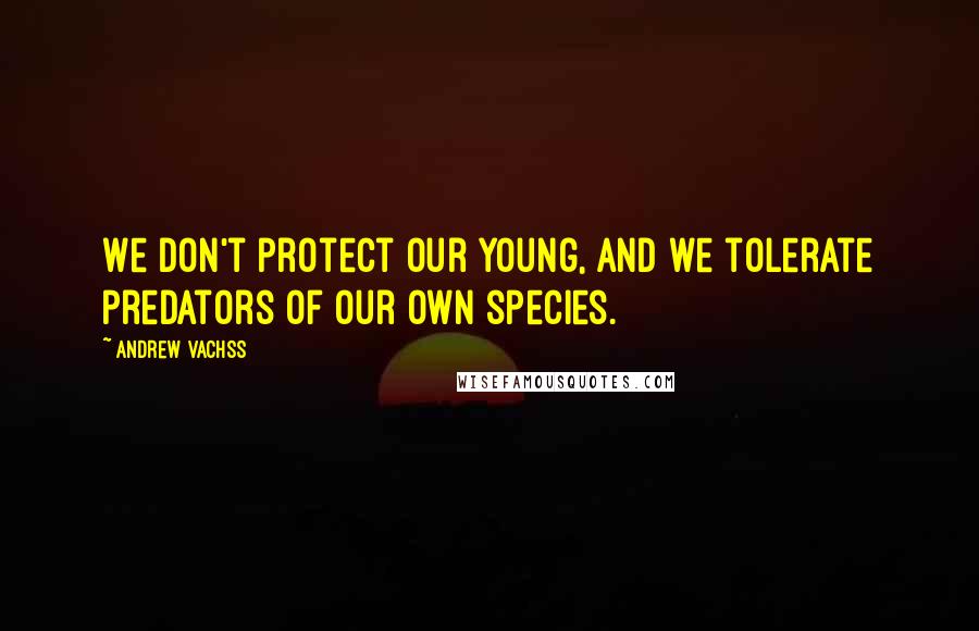 Andrew Vachss Quotes: We don't protect our young, and we tolerate predators of our own species.