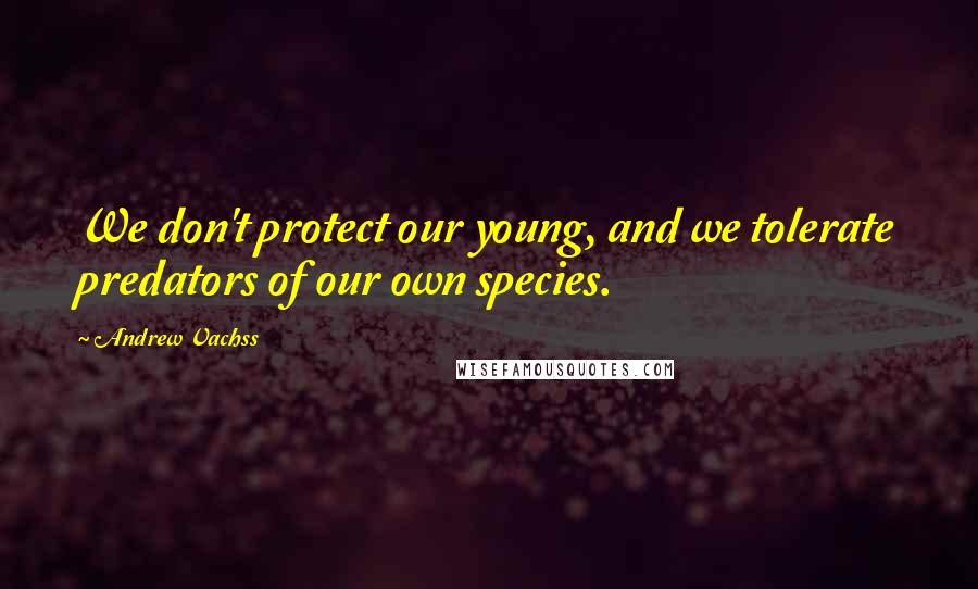 Andrew Vachss Quotes: We don't protect our young, and we tolerate predators of our own species.