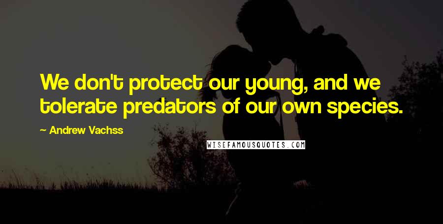 Andrew Vachss Quotes: We don't protect our young, and we tolerate predators of our own species.