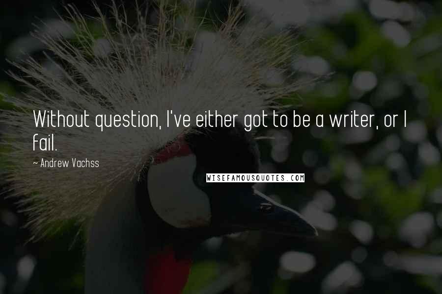 Andrew Vachss Quotes: Without question, I've either got to be a writer, or I fail.