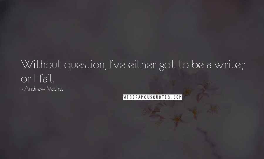 Andrew Vachss Quotes: Without question, I've either got to be a writer, or I fail.