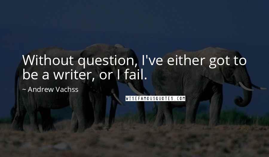 Andrew Vachss Quotes: Without question, I've either got to be a writer, or I fail.