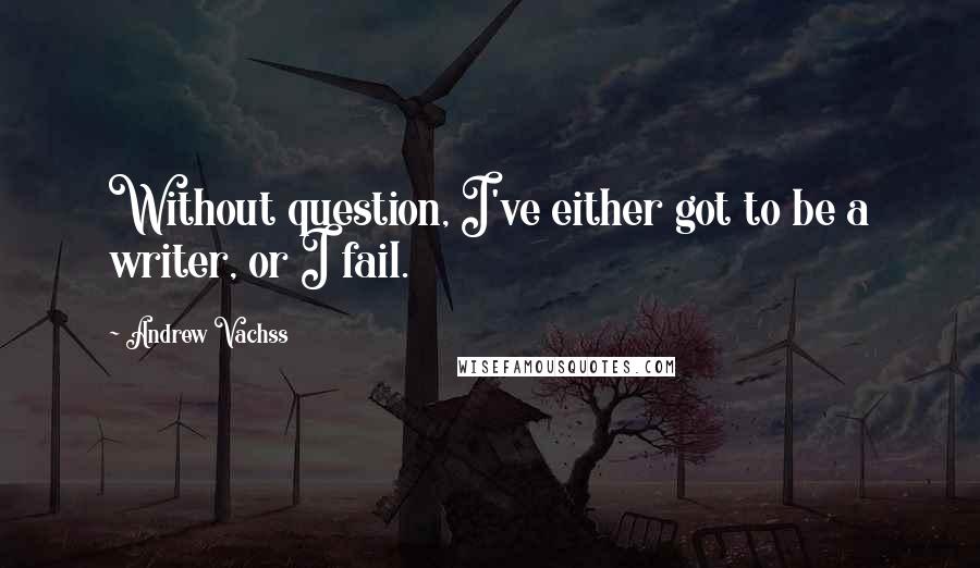 Andrew Vachss Quotes: Without question, I've either got to be a writer, or I fail.