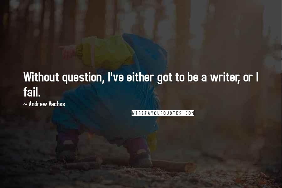 Andrew Vachss Quotes: Without question, I've either got to be a writer, or I fail.