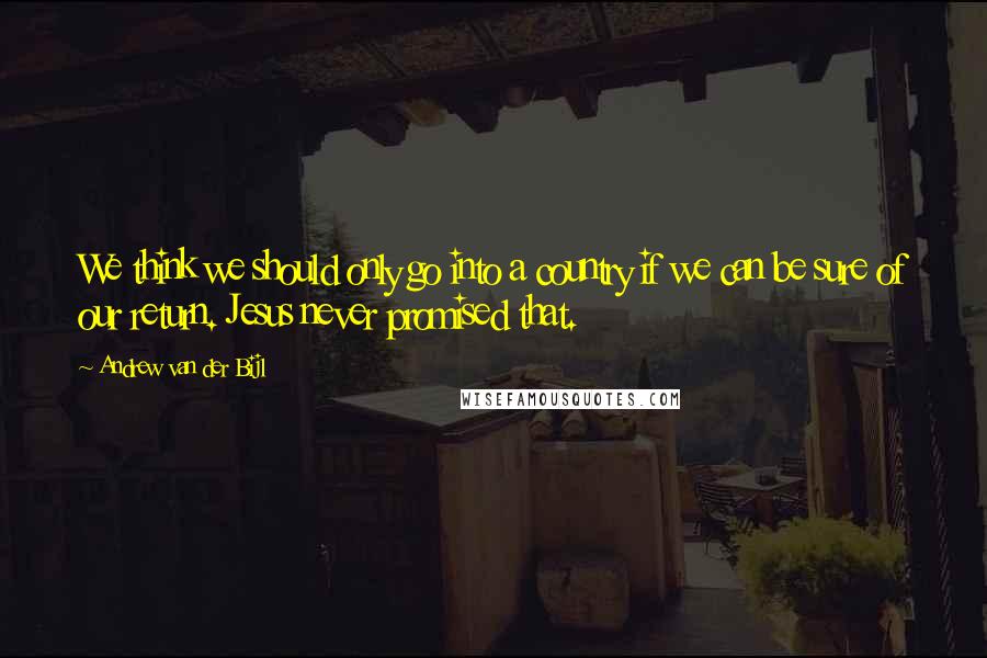 Andrew Van Der Bijl Quotes: We think we should only go into a country if we can be sure of our return. Jesus never promised that.