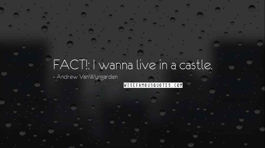 Andrew VanWyngarden Quotes: FACT!: I wanna live in a castle.