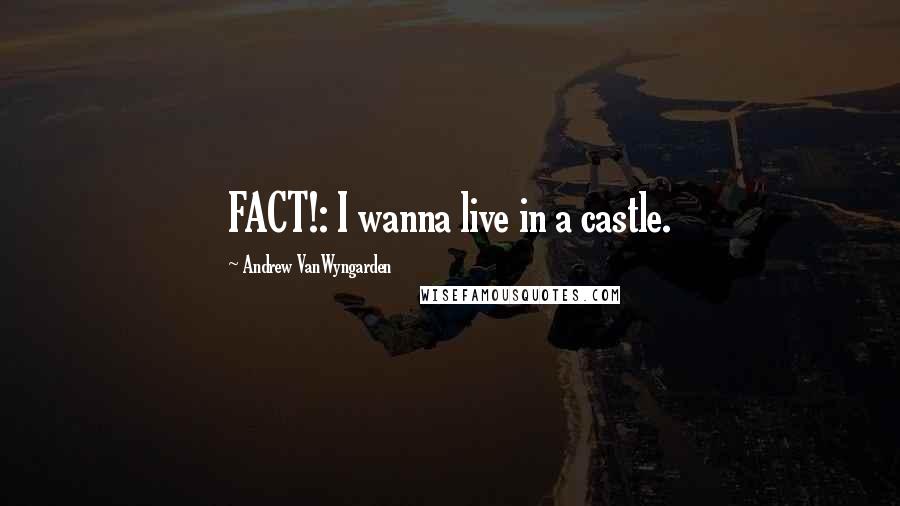 Andrew VanWyngarden Quotes: FACT!: I wanna live in a castle.