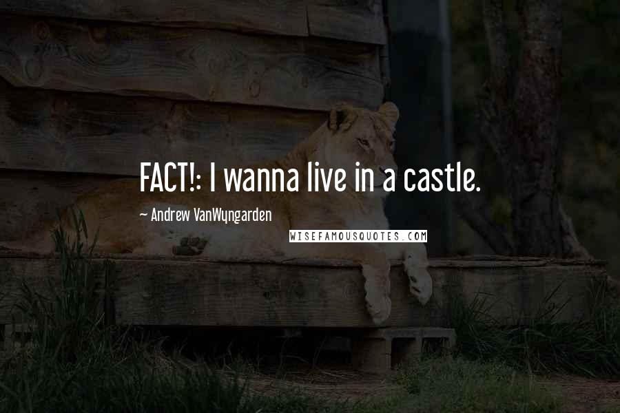 Andrew VanWyngarden Quotes: FACT!: I wanna live in a castle.