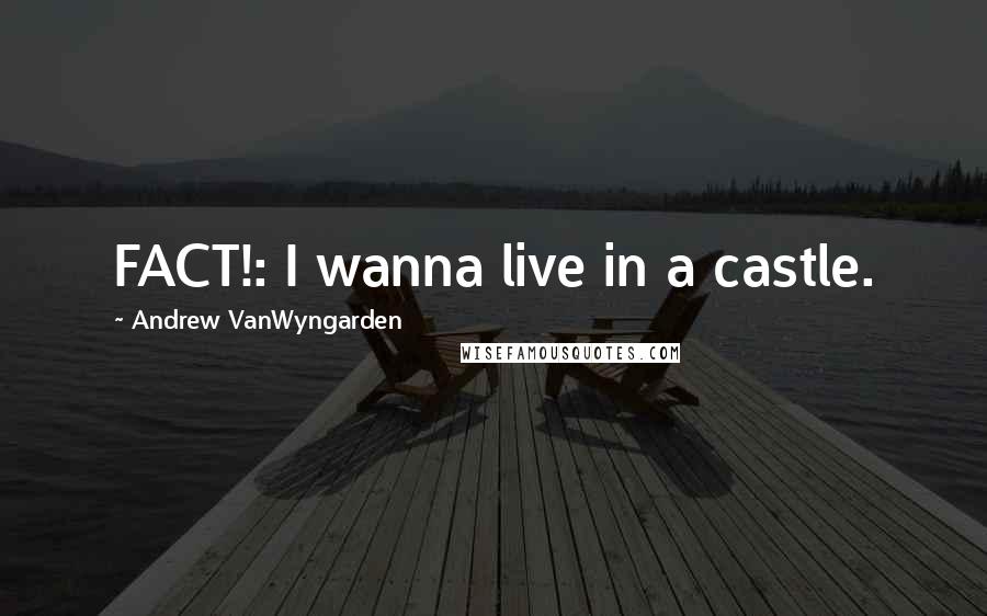 Andrew VanWyngarden Quotes: FACT!: I wanna live in a castle.