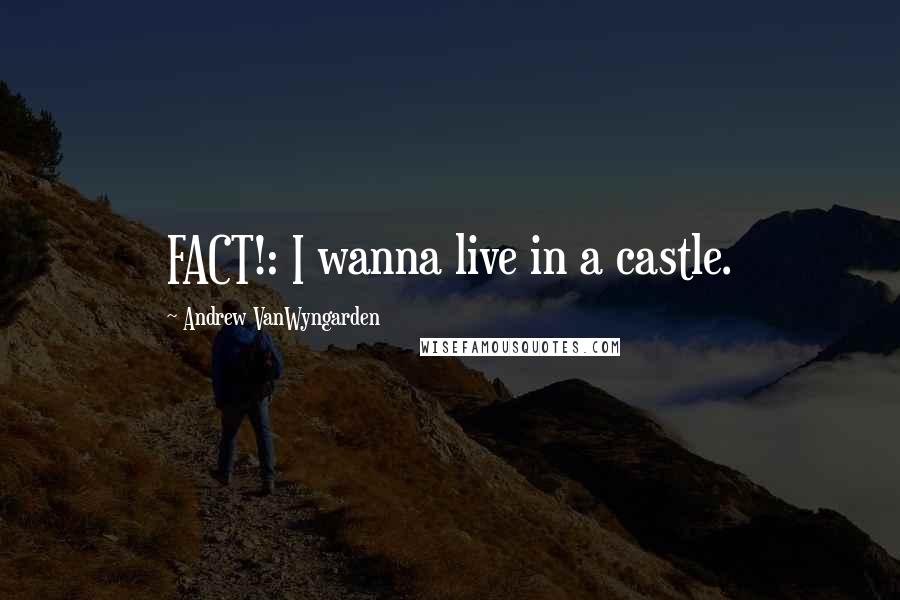 Andrew VanWyngarden Quotes: FACT!: I wanna live in a castle.
