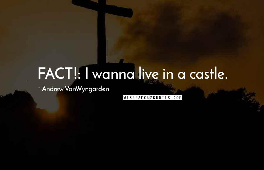 Andrew VanWyngarden Quotes: FACT!: I wanna live in a castle.