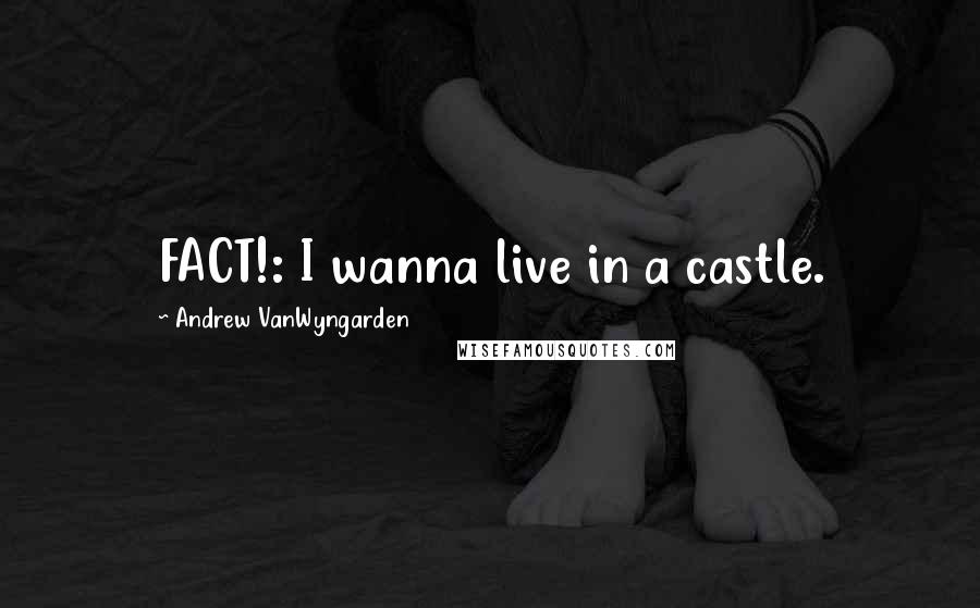 Andrew VanWyngarden Quotes: FACT!: I wanna live in a castle.