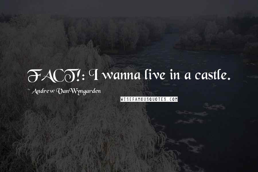 Andrew VanWyngarden Quotes: FACT!: I wanna live in a castle.