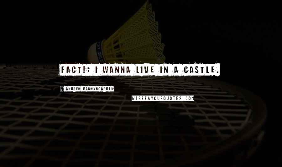 Andrew VanWyngarden Quotes: FACT!: I wanna live in a castle.