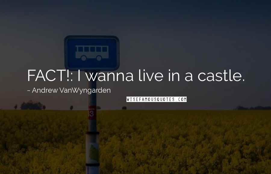 Andrew VanWyngarden Quotes: FACT!: I wanna live in a castle.