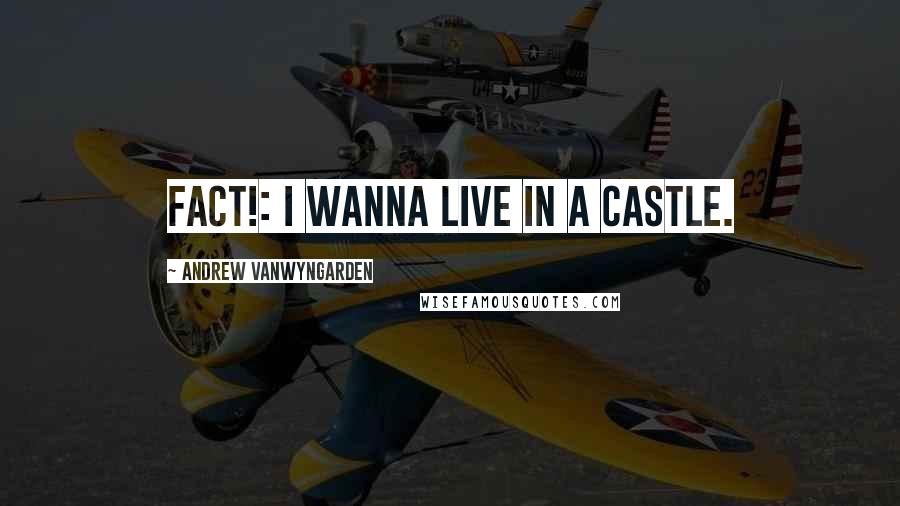 Andrew VanWyngarden Quotes: FACT!: I wanna live in a castle.