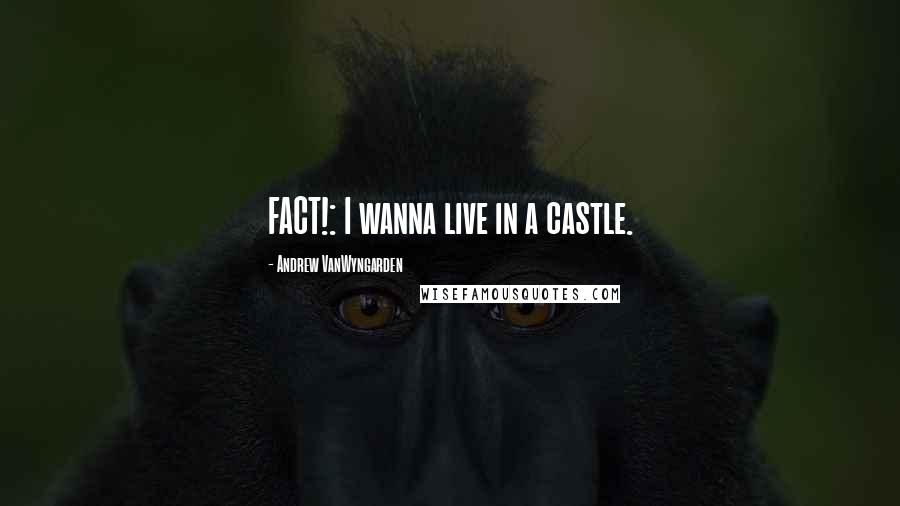 Andrew VanWyngarden Quotes: FACT!: I wanna live in a castle.