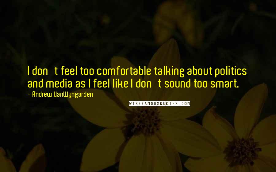 Andrew VanWyngarden Quotes: I don't feel too comfortable talking about politics and media as I feel like I don't sound too smart.