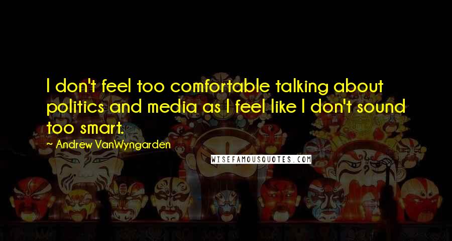 Andrew VanWyngarden Quotes: I don't feel too comfortable talking about politics and media as I feel like I don't sound too smart.