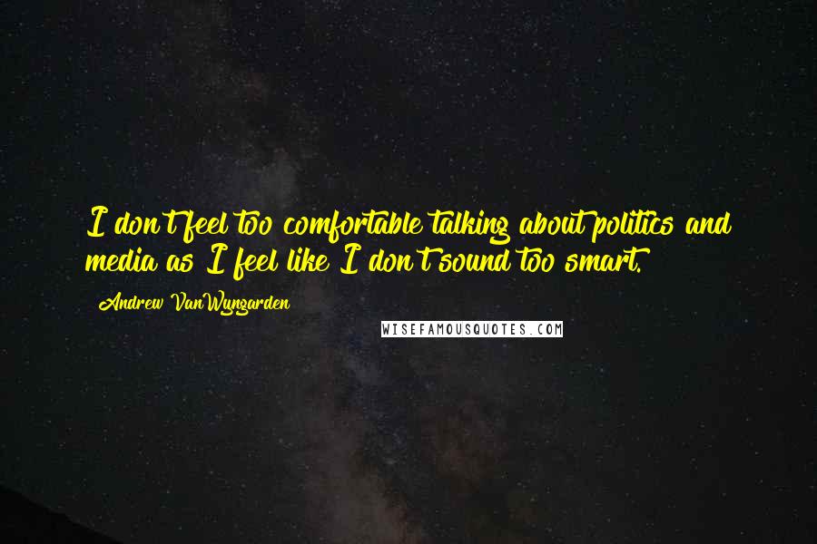 Andrew VanWyngarden Quotes: I don't feel too comfortable talking about politics and media as I feel like I don't sound too smart.