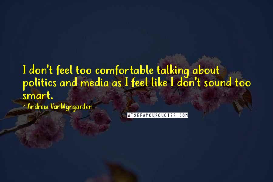 Andrew VanWyngarden Quotes: I don't feel too comfortable talking about politics and media as I feel like I don't sound too smart.