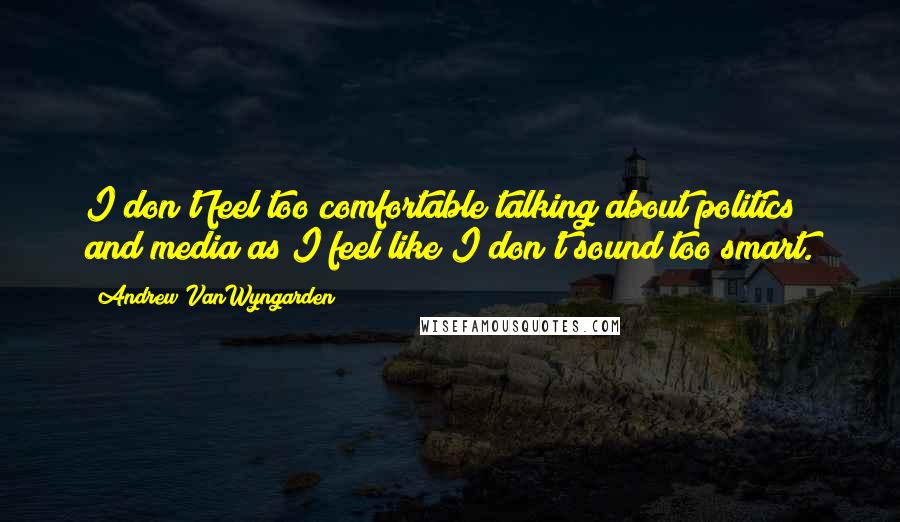 Andrew VanWyngarden Quotes: I don't feel too comfortable talking about politics and media as I feel like I don't sound too smart.