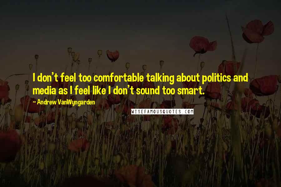 Andrew VanWyngarden Quotes: I don't feel too comfortable talking about politics and media as I feel like I don't sound too smart.