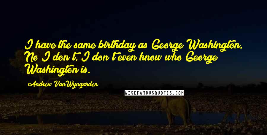 Andrew VanWyngarden Quotes: I have the same birthday as George Washington. No I don't. I don't even know who George Washington is.