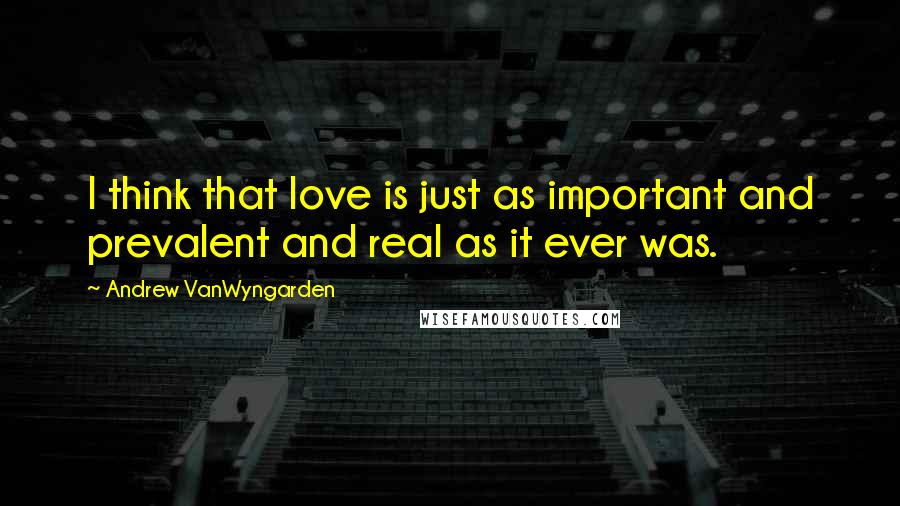 Andrew VanWyngarden Quotes: I think that love is just as important and prevalent and real as it ever was.