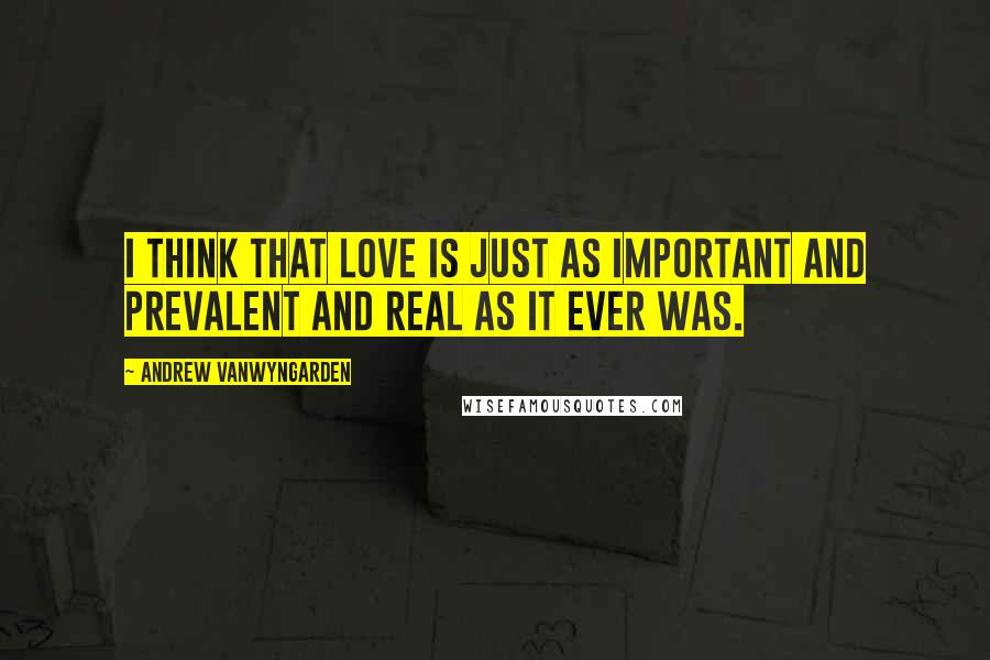 Andrew VanWyngarden Quotes: I think that love is just as important and prevalent and real as it ever was.