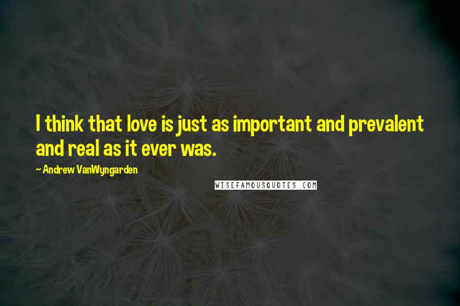 Andrew VanWyngarden Quotes: I think that love is just as important and prevalent and real as it ever was.