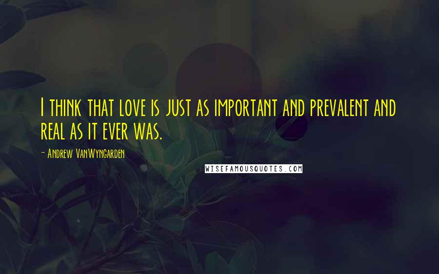 Andrew VanWyngarden Quotes: I think that love is just as important and prevalent and real as it ever was.