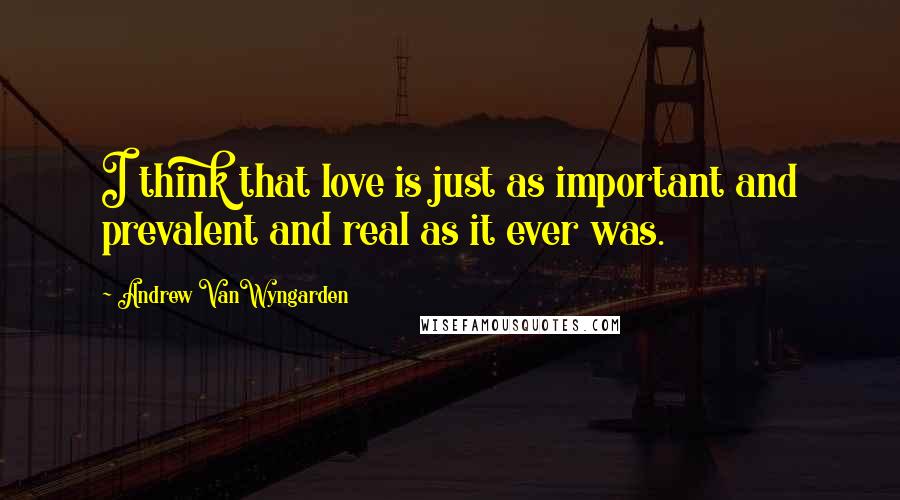 Andrew VanWyngarden Quotes: I think that love is just as important and prevalent and real as it ever was.