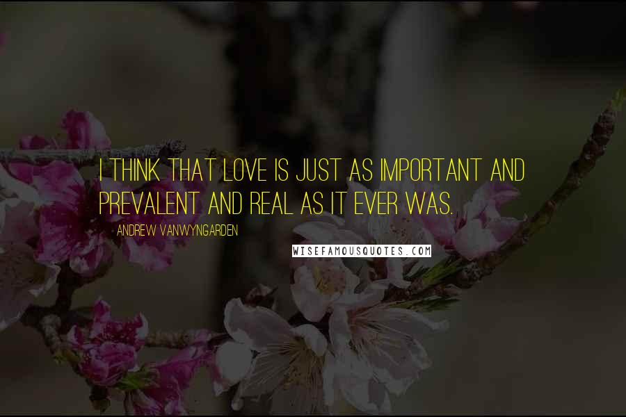 Andrew VanWyngarden Quotes: I think that love is just as important and prevalent and real as it ever was.