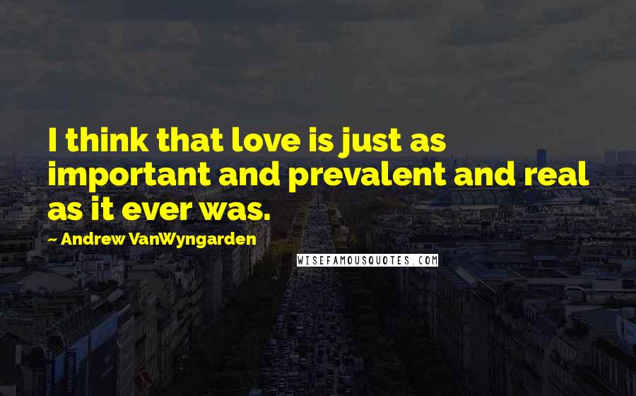 Andrew VanWyngarden Quotes: I think that love is just as important and prevalent and real as it ever was.