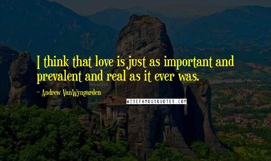 Andrew VanWyngarden Quotes: I think that love is just as important and prevalent and real as it ever was.