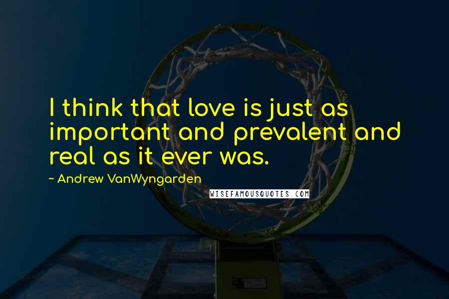 Andrew VanWyngarden Quotes: I think that love is just as important and prevalent and real as it ever was.