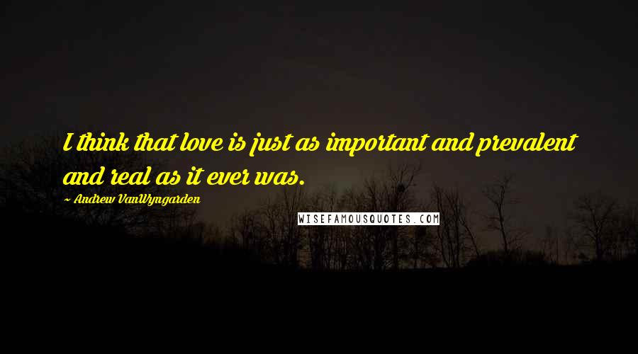 Andrew VanWyngarden Quotes: I think that love is just as important and prevalent and real as it ever was.