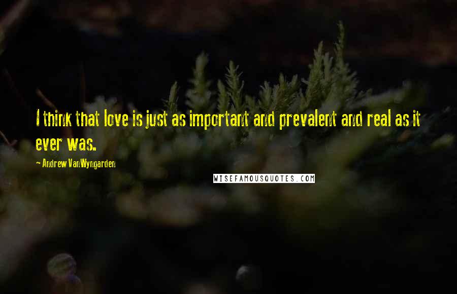 Andrew VanWyngarden Quotes: I think that love is just as important and prevalent and real as it ever was.