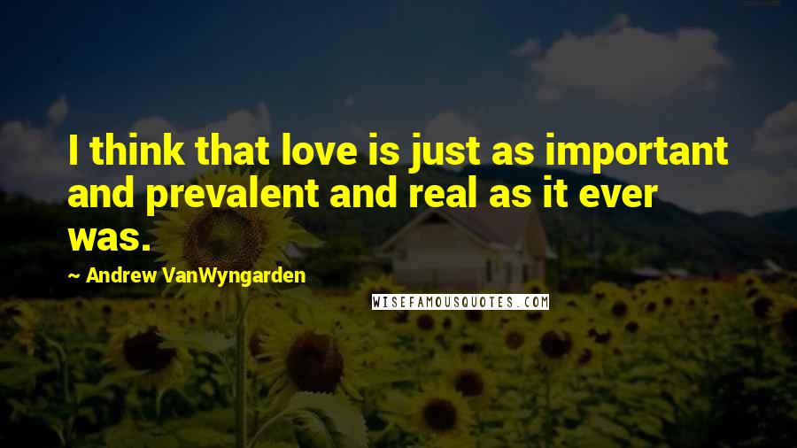 Andrew VanWyngarden Quotes: I think that love is just as important and prevalent and real as it ever was.