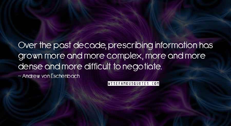 Andrew Von Eschenbach Quotes: Over the past decade, prescribing information has grown more and more complex, more and more dense and more difficult to negotiate.