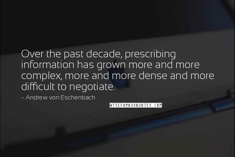 Andrew Von Eschenbach Quotes: Over the past decade, prescribing information has grown more and more complex, more and more dense and more difficult to negotiate.