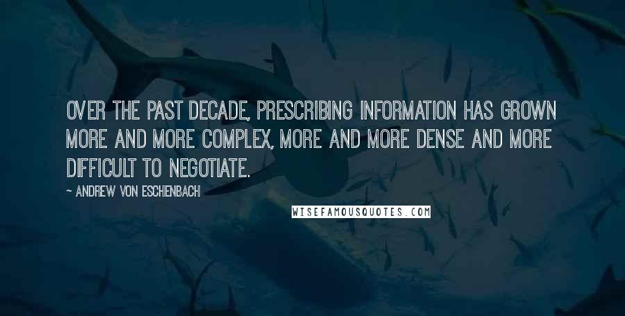 Andrew Von Eschenbach Quotes: Over the past decade, prescribing information has grown more and more complex, more and more dense and more difficult to negotiate.