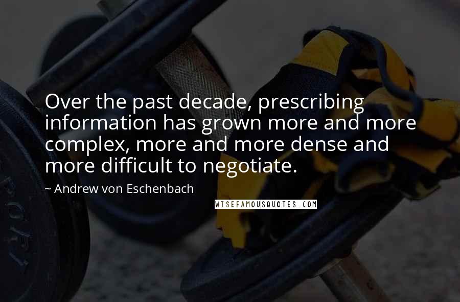 Andrew Von Eschenbach Quotes: Over the past decade, prescribing information has grown more and more complex, more and more dense and more difficult to negotiate.