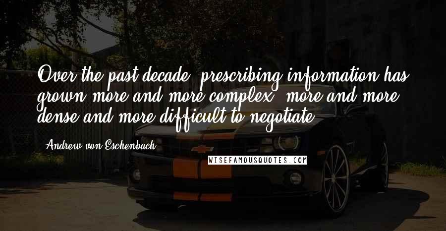 Andrew Von Eschenbach Quotes: Over the past decade, prescribing information has grown more and more complex, more and more dense and more difficult to negotiate.