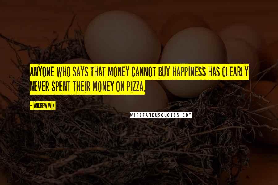 Andrew W.K. Quotes: Anyone who says that money cannot buy happiness has clearly never spent their money on pizza.