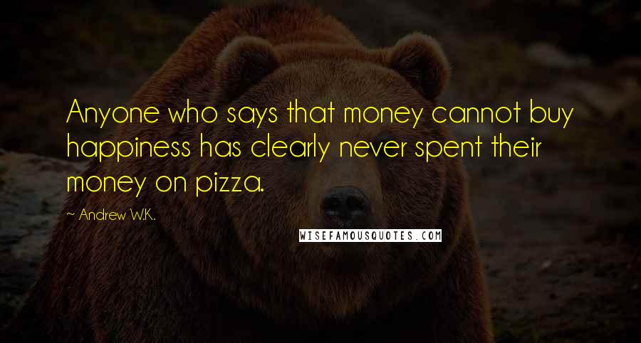 Andrew W.K. Quotes: Anyone who says that money cannot buy happiness has clearly never spent their money on pizza.