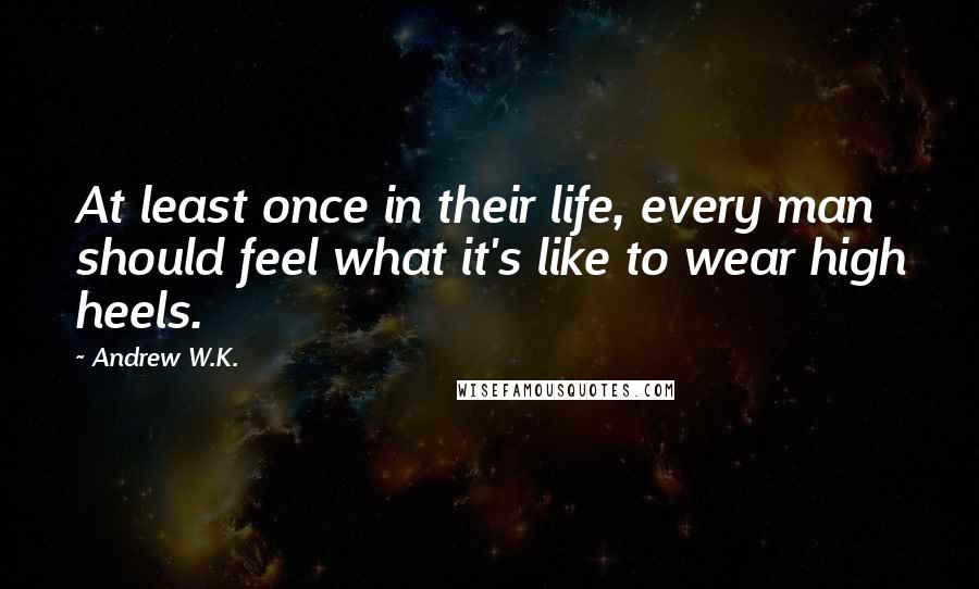 Andrew W.K. Quotes: At least once in their life, every man should feel what it's like to wear high heels.