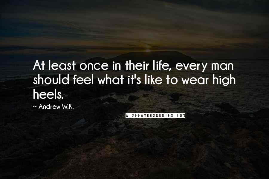 Andrew W.K. Quotes: At least once in their life, every man should feel what it's like to wear high heels.